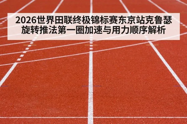 2026世界田联终极锦标赛东京站克鲁瑟旋转推法第一圈加速与用力顺序解析