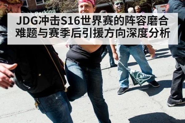 JDG冲击S16世界赛的阵容磨合难题与赛季后引援方向深度分析