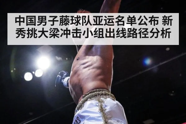 中国男子藤球队亚运名单公布 新秀挑大梁冲击小组出线路径分析